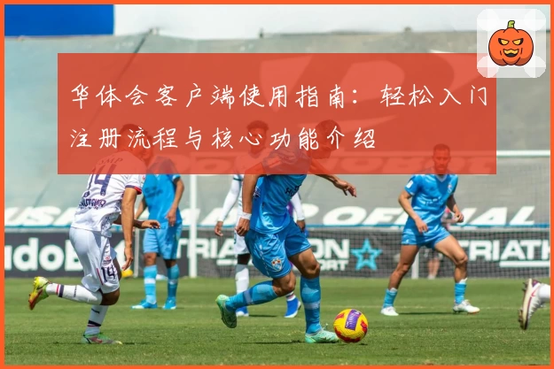 华体会客户端使用指南：轻松入门注册流程与核心功能介绍