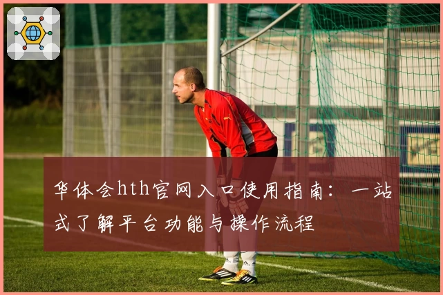 华体会hth官网入口使用指南：一站式了解平台功能与操作流程