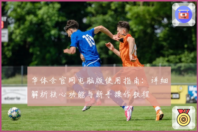 华体会官网电脑版使用指南：详细解析核心功能与新手操作教程
