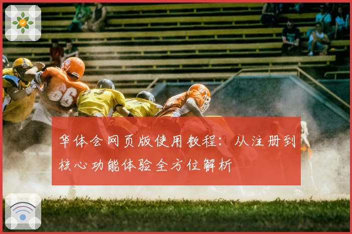 华体会网页版使用教程：从注册到核心功能体验全方位解析