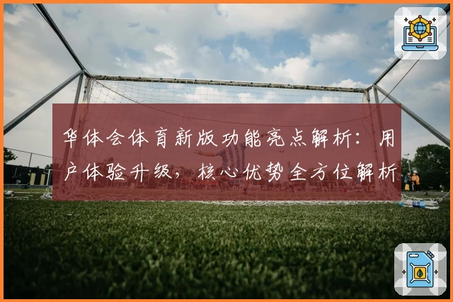 华体会体育新版功能亮点解析：用户体验升级，核心优势全方位解析