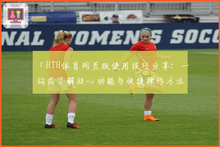 「HTH体育网页版使用技巧分享：一站式了解核心功能与快捷操作方法」