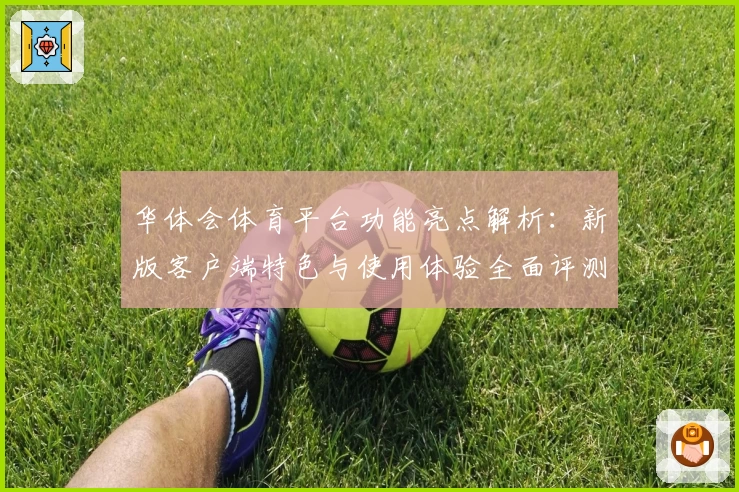 华体会体育平台功能亮点解析：新版客户端特色与使用体验全面评测