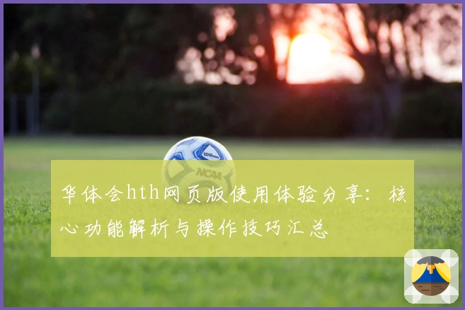 华体会hth网页版使用体验分享：核心功能解析与操作技巧汇总