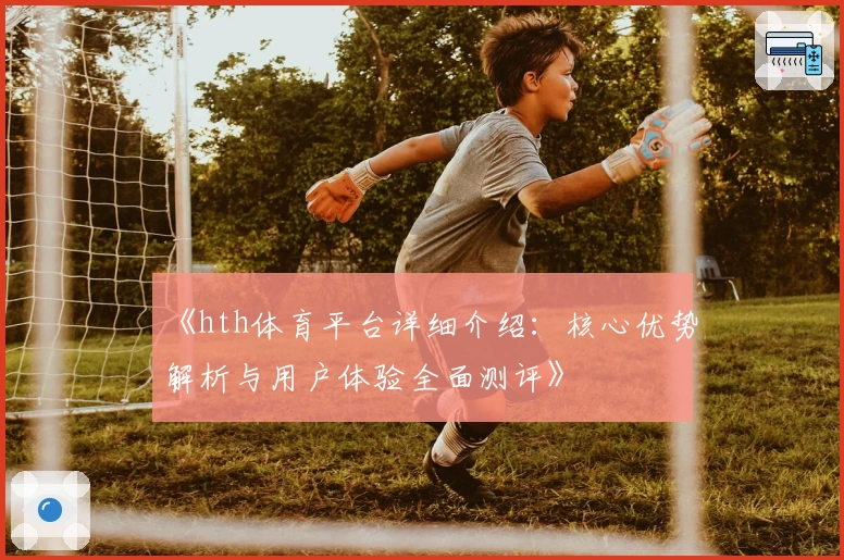 《hth体育平台详细介绍：核心优势解析与用户体验全面测评》