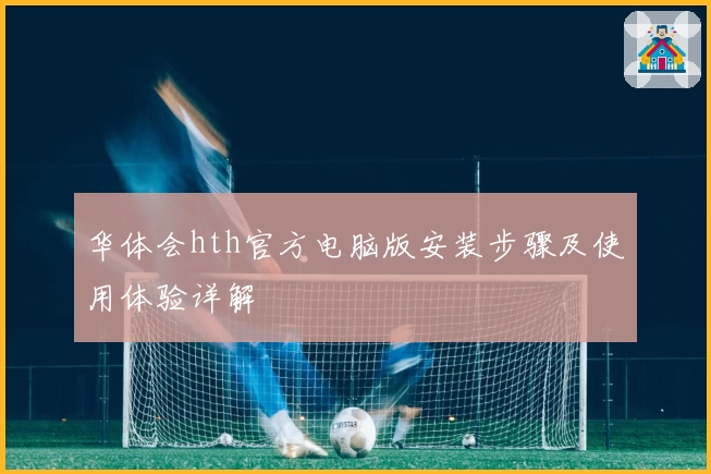华体会hth官方电脑版安装步骤及使用体验详解