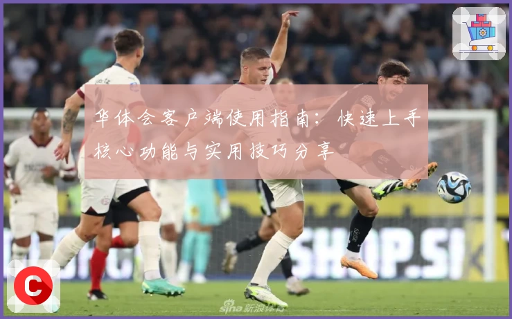 华体会客户端使用指南：快速上手核心功能与实用技巧分享