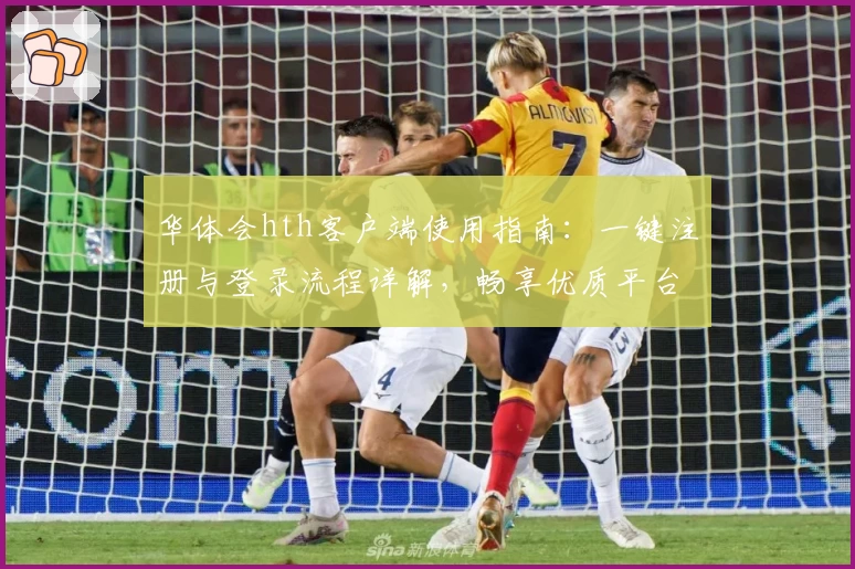 华体会hth客户端使用指南：一键注册与登录流程详解，畅享优质平台服务体验