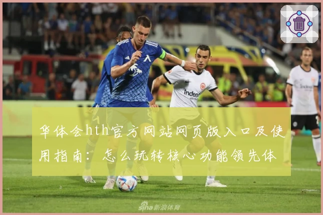 华体会hth官方网站网页版入口及使用指南：怎么玩转核心功能领先体验