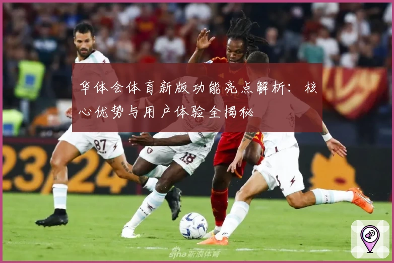 华体会体育新版功能亮点解析：核心优势与用户体验全揭秘