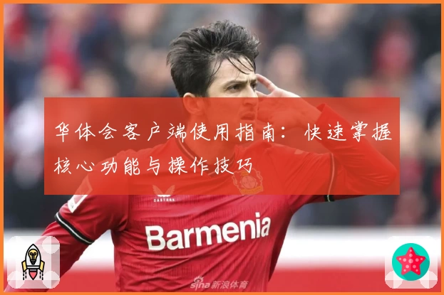 华体会客户端使用指南：快速掌握核心功能与操作技巧