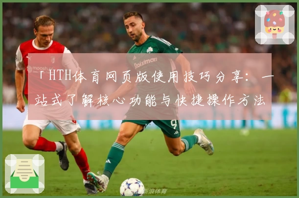 「HTH体育网页版使用技巧分享：一站式了解核心功能与快捷操作方法」