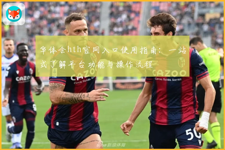 华体会hth官网入口使用指南：一站式了解平台功能与操作流程