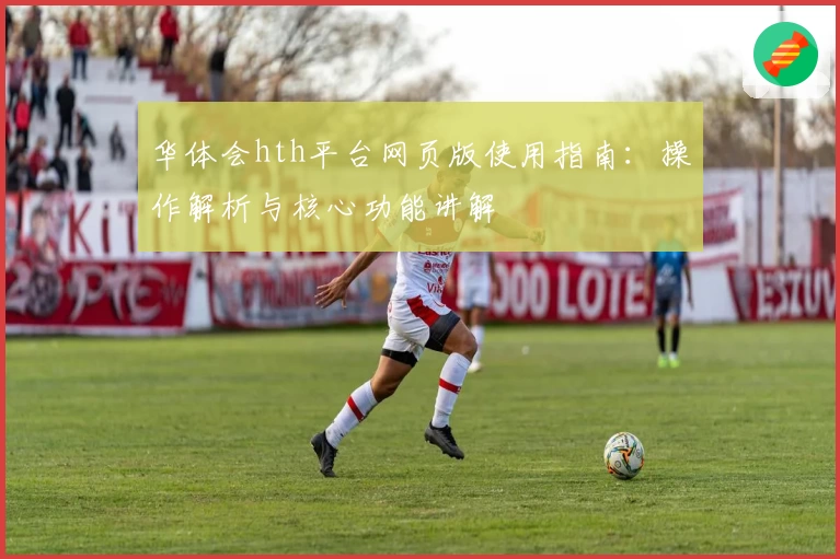 华体会hth平台网页版使用指南：操作解析与核心功能讲解