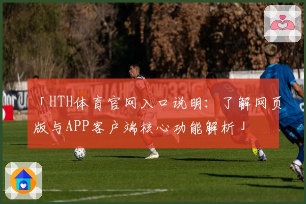 「HTH体育官网入口说明：了解网页版与APP客户端核心功能解析」
