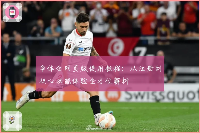 华体会网页版使用教程：从注册到核心功能体验全方位解析