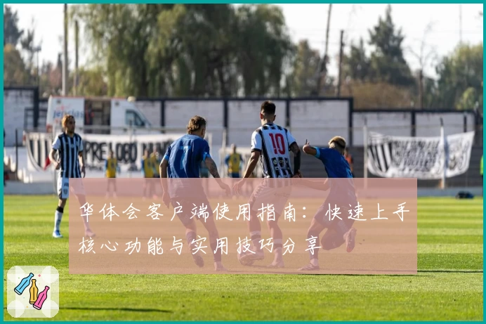 华体会客户端使用指南：快速上手核心功能与实用技巧分享