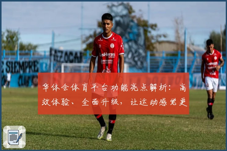 华体会体育平台功能亮点解析：高效体验、全面升级，让运动感觉更出色
