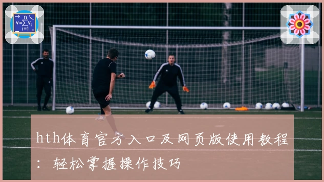 hth体育官方入口及网页版使用教程：轻松掌握操作技巧