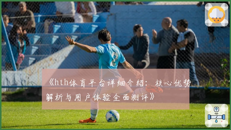 《hth体育平台详细介绍：核心优势解析与用户体验全面测评》