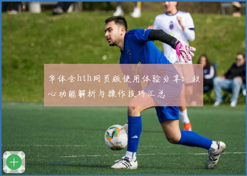 华体会hth网页版使用体验分享：核心功能解析与操作技巧汇总