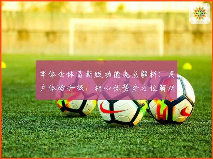 华体会体育新版功能亮点解析：用户体验升级，核心优势全方位解析