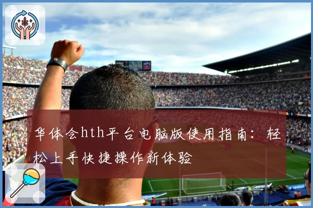 华体会hth平台电脑版使用指南：轻松上手快捷操作新体验