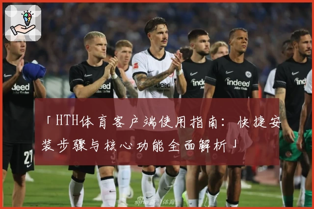 「HTH体育客户端使用指南：快捷安装步骤与核心功能全面解析」