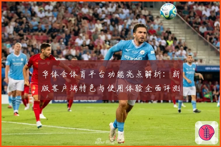 华体会体育平台功能亮点解析：新版客户端特色与使用体验全面评测