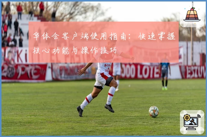 华体会客户端使用指南：快速掌握核心功能与操作技巧