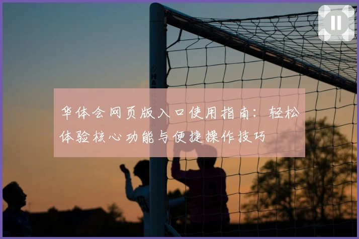 华体会网页版入口使用指南：轻松体验核心功能与便捷操作技巧